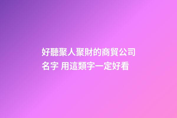 好聽聚人聚財的商貿公司名字 用這類字一定好看-第1張-公司起名-玄機派